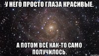 У него просто глаза красивые. А потом всё как-то само получилось.