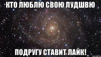 КТО Люблю свою лудшвю ПОДРУГУ ставит лайк!