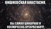 Вишневская Анастасия, Вы самая шикарная и космическо-прекрасная!!!