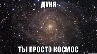 Дуня Ты просто космос