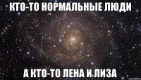 Кто-то нормальные люди А кто-то Лена и Лиза