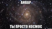 Анвар ты просто космос