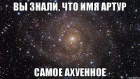 Вы знали, что имя Артур Самое ахуенное