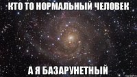 Кто то нормальный человек а я базарунетный