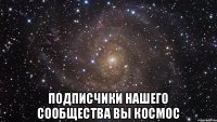  Подписчики нашего сообщества вы космос