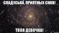 Сладуська, приятных снов! Твоя девочка!