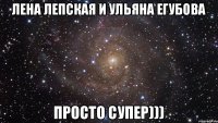 Лена Лепская и Ульяна Егубова Просто супер)))