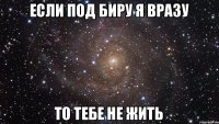 если под биру я вразу то тебе не жить