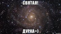 СВЯТАЯ! ДУРКА=)