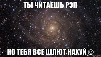 ТЫ ЧИТАЕШЬ РЭП НО ТЕБЯ ВСЕ ШЛЮТ НАХУЙ ©