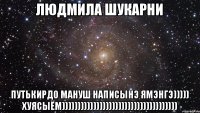 Людмила Шукарни путькирдо мануш написынэ ямэнгэ))))) хуясыём)))))))))))))))))))))))))))))))))))))