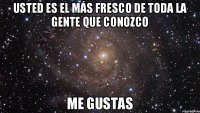 Usted es el más fresco de toda la gente que conozco Me gustas