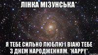 Лінка Мізунська* Я тебе сильно люблю і віаю тебе з днем народженням. *Happy*