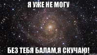 Я уже не могу Без тебя балам,я скучаю!