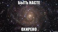 БЫТЬ НАСТЕ ОХИРЕНО