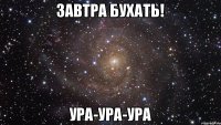 Завтра БУХАТЬ! УРА-УРА-УРА