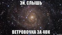 ЭЙ, СЛЫШЬ ВЕТРОВОЧКА ЗА 40К