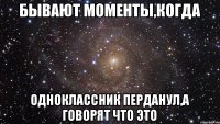 Бывают моменты,когда одноклассник перданул,а говорят что это