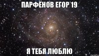 Парфёнов Егор 19 Я ТЕБЯ ЛЮБЛЮ