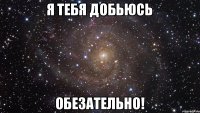 Я тебя добьюсь ОБЕЗАТЕЛЬНО!