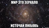 МИР ЭТО ЗЕРКАЛО ИСТОЧАЙ ЛЮБОВЬ