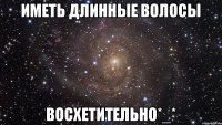 Иметь длинные волосы восхетительно*_*