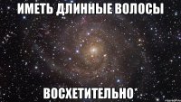 Иметь длинные волосы восхетительно*