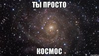 ты просто космос