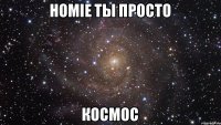 HOMIE ты просто КОСМОС