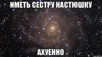 Иметь сестру Настюшку Ахуенно