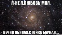 Я-не я,любовь моя, Вечно пьяная,стойка барная....