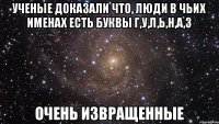 Ученые доказали что, люди в чьих именах есть буквы Г,У,Л,Ь,Н,А,З очень извращенные