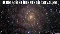 В любой не понятной ситуации 