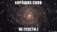 Хороших снов Не грусти;)