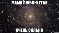 мама люблю тебя очень сильно