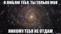 Я люблю тебя. Ты только моя Никому тебя не отдам