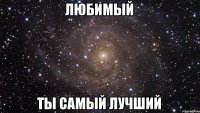 Любимый Ты самый лучший