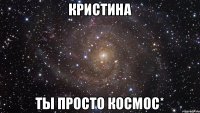 Кристина Ты просто космос*