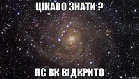 Цікаво знати ? Лс вк відкрито