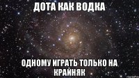 Дота как водка Одному играть только на крайняк