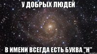 У добрых людей В имени всегда есть буква "н"