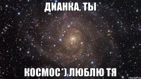 Дианка, ты КОСМОС*) люблю тя