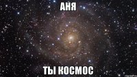 Аня ты космос