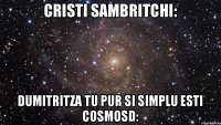 Cristi Sambritchi: Dumitritza tu pur si simplu esti cosmosD: