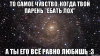 то самое чувство, когда твой парень "ебать лох" а ты его всё равно любишь :3