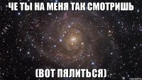 Че ты на меня так смотришь (Вот пялиться)