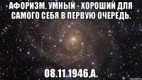 Афоризм. Умный - хороший для самого себя в первую очередь. 08.11.1946,А.