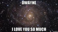 DWAYNE I LOVE YOU SO MUCH