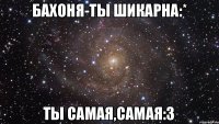 Бахоня-ты шикарна:* ты самая,самая:З