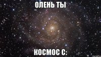 Олень ты Космос с: